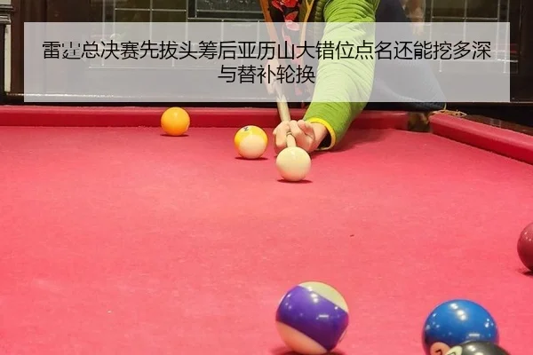 雷霆总决赛先拔头筹后亚历山大错位点名还能挖多深与替补轮换