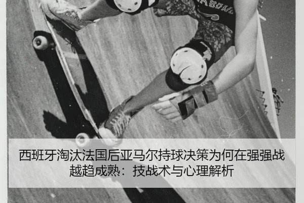 西班牙淘汰法国后亚马尔持球决策为何在强强战越趋成熟：技战术与心理解析（wegame）